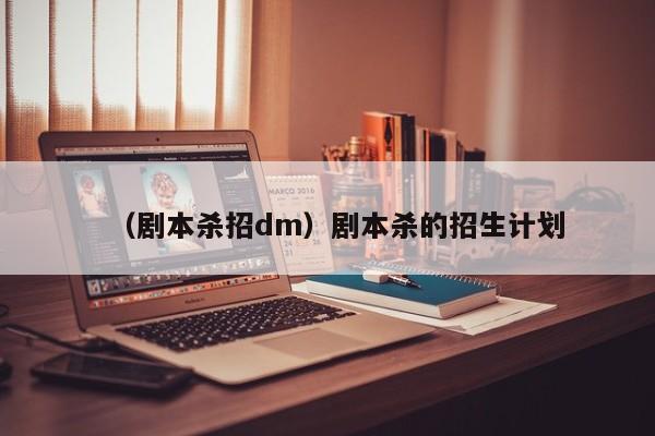 （剧本杀招dm）剧本杀的招生计划