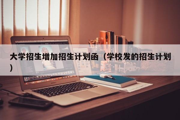 大学招生增加招生计划函（学校发的招生计划）