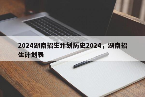 2024湖南招生计划历史2024，湖南招生计划表